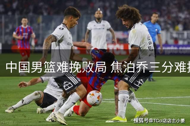 中国男篮难挽败局 焦泊乔三分难掩25分差距