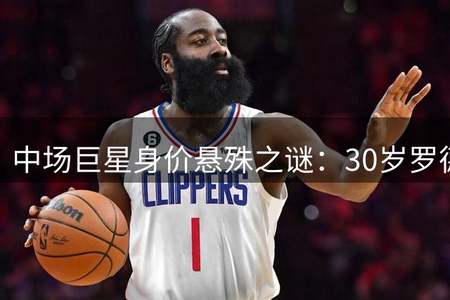 中场巨星身价悬殊之谜：30岁罗德里为何仅值25岁恩佐一半？