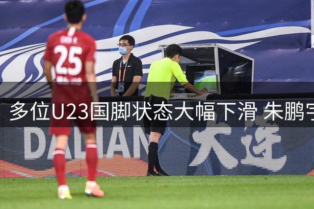 多位U23国脚状态大幅下滑 朱鹏宇刘诚宇深陷困境