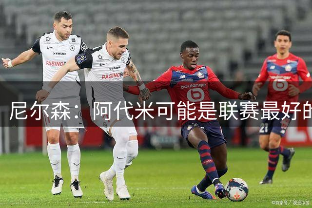尼尔森：阿代米可能是联赛最好的球员之一，姜至鹏脚法非常顶级