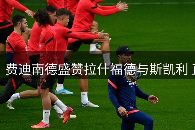 费迪南德盛赞拉什福德与斯凯利 直言应果断引援