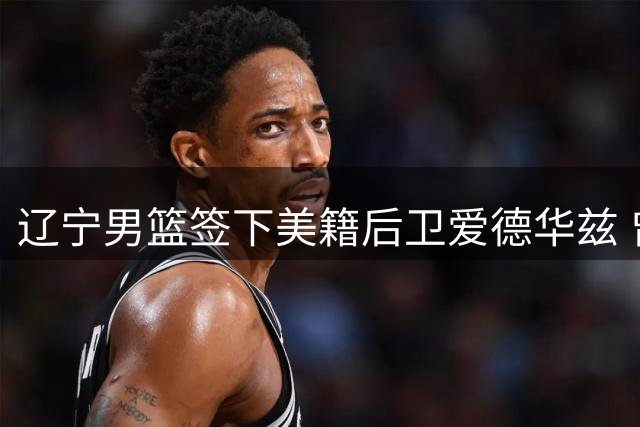 辽宁男篮签下美籍后卫爱德华兹 曾效力以色列联赛
